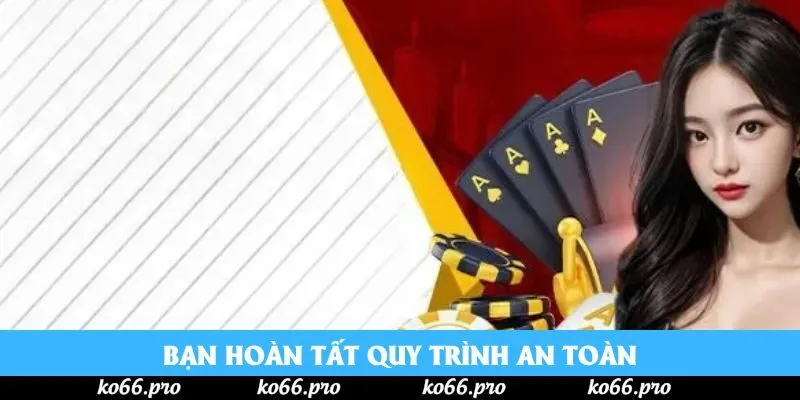Bạn hoàn tất quy trình an toàn
