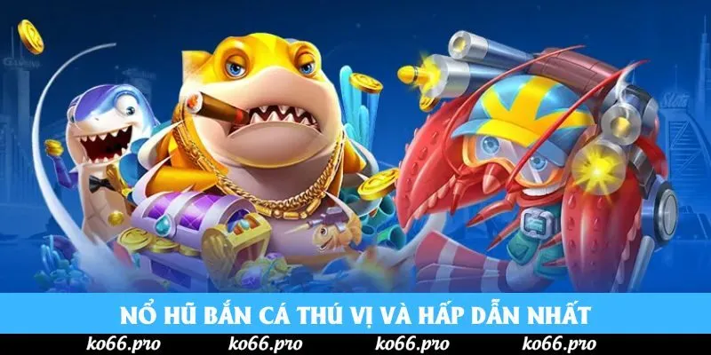 Nổ hũ Bắn cá thú vị và hấp dẫn nhất